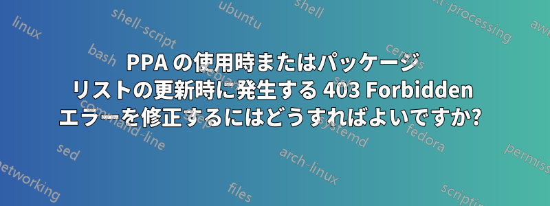 PPA の使用時またはパッケージ リストの更新時に発生する 403 Forbidden エラーを修正するにはどうすればよいですか? 