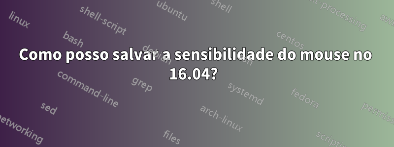 Como posso salvar a sensibilidade do mouse no 16.04? 