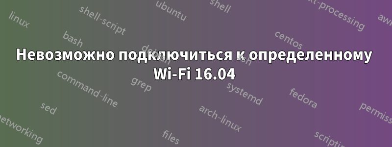 Невозможно подключиться к определенному Wi-Fi 16.04