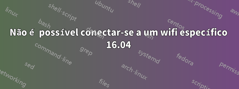 Não é possível conectar-se a um wifi específico 16.04