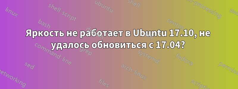 Яркость не работает в Ubuntu 17.10, не удалось обновиться с 17.04?