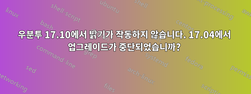 우분투 17.10에서 밝기가 작동하지 않습니다. 17.04에서 업그레이드가 중단되었습니까?