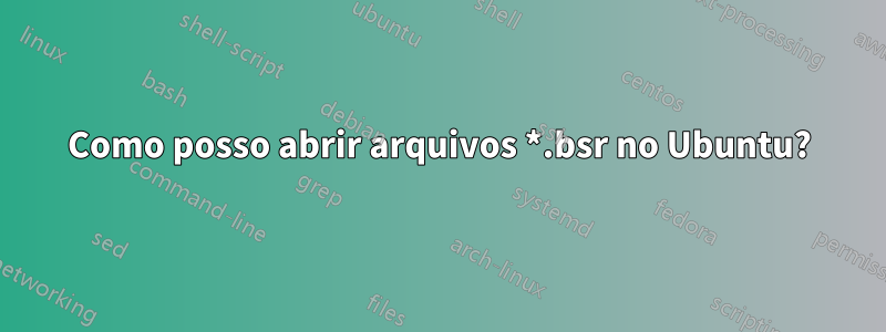 Como posso abrir arquivos *.bsr no Ubuntu?