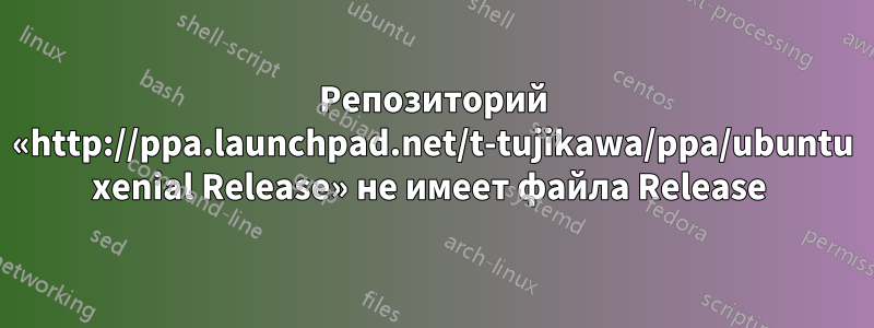 Репозиторий «http://ppa.launchpad.net/t-tujikawa/ppa/ubuntu xenial Release» не имеет файла Release 