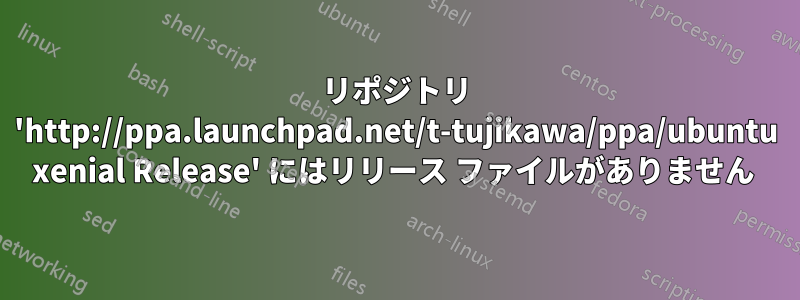 リポジトリ 'http://ppa.launchpad.net/t-tujikawa/ppa/ubuntu xenial Release' にはリリース ファイルがありません 