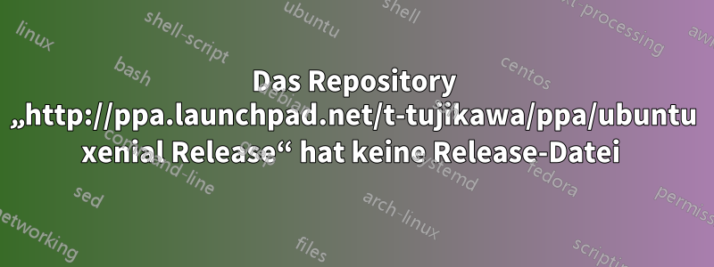 Das Repository „http://ppa.launchpad.net/t-tujikawa/ppa/ubuntu xenial Release“ hat keine Release-Datei 