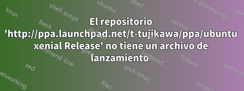 El repositorio 'http://ppa.launchpad.net/t-tujikawa/ppa/ubuntu xenial Release' no tiene un archivo de lanzamiento 