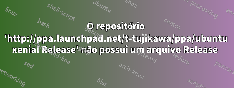 O repositório 'http://ppa.launchpad.net/t-tujikawa/ppa/ubuntu xenial Release' não possui um arquivo Release 