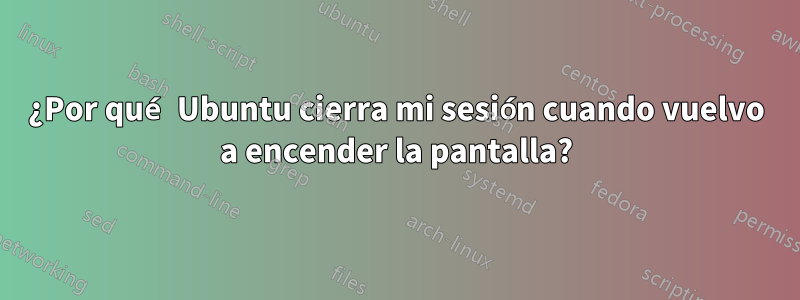 ¿Por qué Ubuntu cierra mi sesión cuando vuelvo a encender la pantalla?