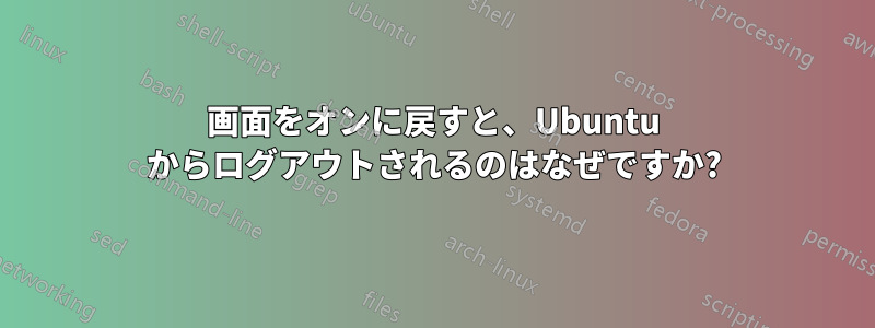 画面をオンに戻すと、Ubuntu からログアウトされるのはなぜですか?