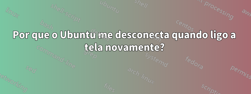 Por que o Ubuntu me desconecta quando ligo a tela novamente?