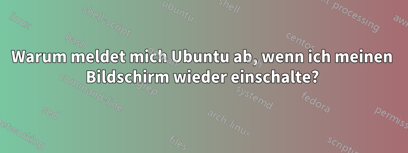 Warum meldet mich Ubuntu ab, wenn ich meinen Bildschirm wieder einschalte?