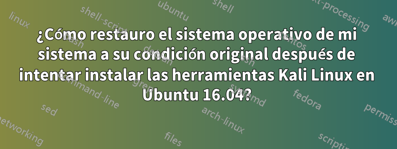 ¿Cómo restauro el sistema operativo de mi sistema a su condición original después de intentar instalar las herramientas Kali Linux en Ubuntu 16.04?