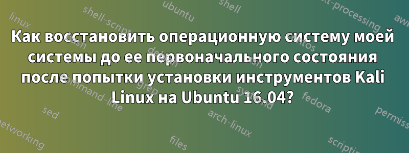 Как восстановить операционную систему моей системы до ее первоначального состояния после попытки установки инструментов Kali Linux на Ubuntu 16.04?