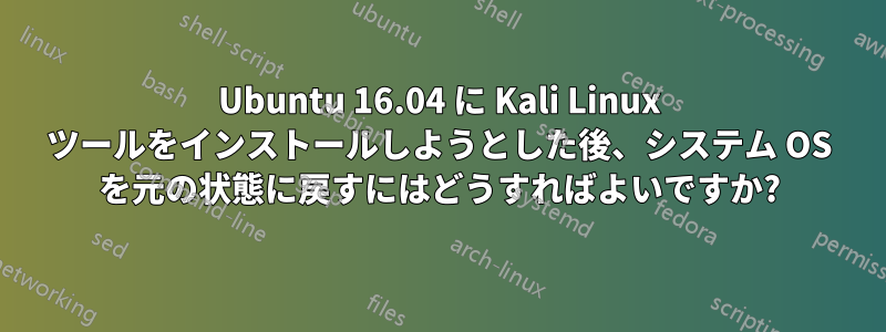 Ubuntu 16.04 に Kali Linux ツールをインストールしようとした後、システム OS を元の状態に戻すにはどうすればよいですか?