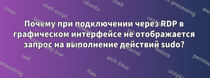 Почему при подключении через RDP в графическом интерфейсе не отображается запрос на выполнение действий sudo?