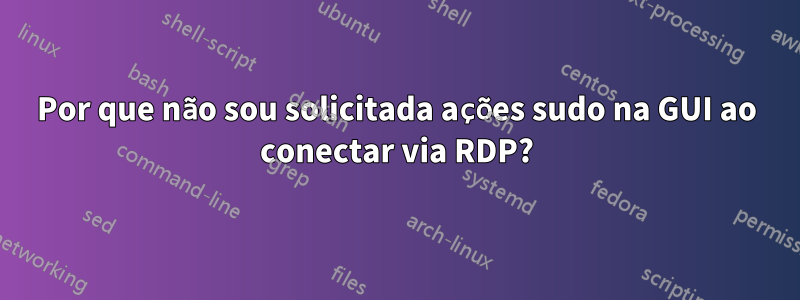 Por que não sou solicitada ações sudo na GUI ao conectar via RDP?