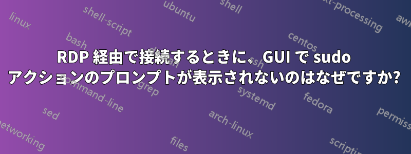 RDP 経由で接続するときに、GUI で sudo アクションのプロンプトが表示されないのはなぜですか?