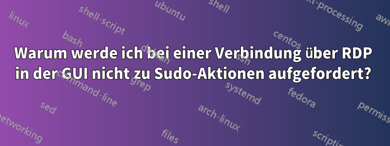 Warum werde ich bei einer Verbindung über RDP in der GUI nicht zu Sudo-Aktionen aufgefordert?