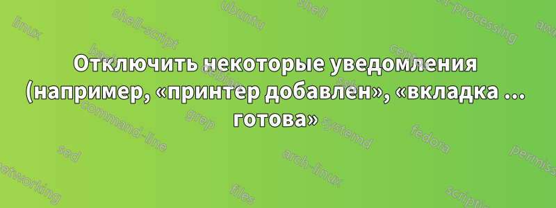 Отключить некоторые уведомления (например, «принтер добавлен», «вкладка ... готова») в GNOME 3