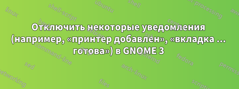 Отключить некоторые уведомления (например, «принтер добавлен», «вкладка ... готова») в GNOME 3