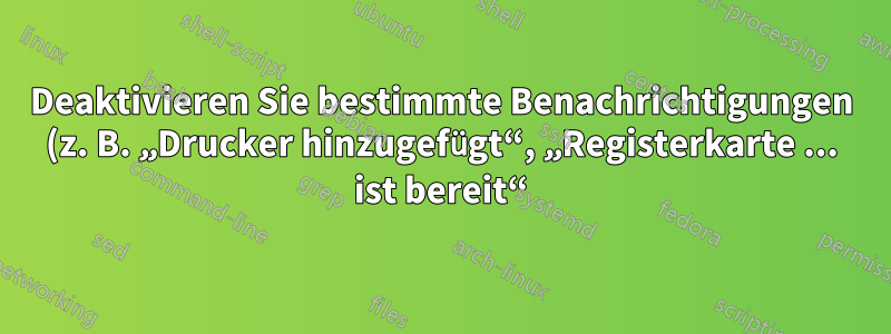 Deaktivieren Sie bestimmte Benachrichtigungen (z. B. „Drucker hinzugefügt“, „Registerkarte ... ist bereit“) unter GNOME 3