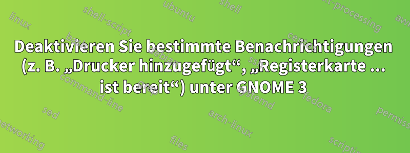 Deaktivieren Sie bestimmte Benachrichtigungen (z. B. „Drucker hinzugefügt“, „Registerkarte ... ist bereit“) unter GNOME 3