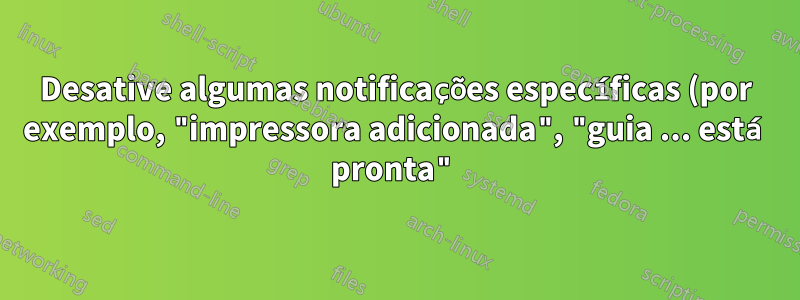 Desative algumas notificações específicas (por exemplo, "impressora adicionada", "guia ... está pronta") no GNOME 3