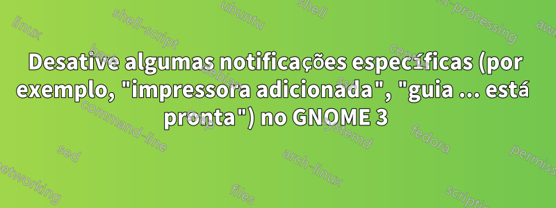 Desative algumas notificações específicas (por exemplo, "impressora adicionada", "guia ... está pronta") no GNOME 3