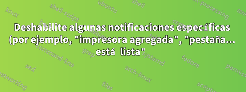 Deshabilite algunas notificaciones específicas (por ejemplo, "impresora agregada", "pestaña... está lista") en GNOME 3