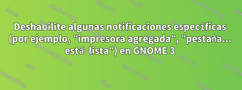 Deshabilite algunas notificaciones específicas (por ejemplo, "impresora agregada", "pestaña... está lista") en GNOME 3