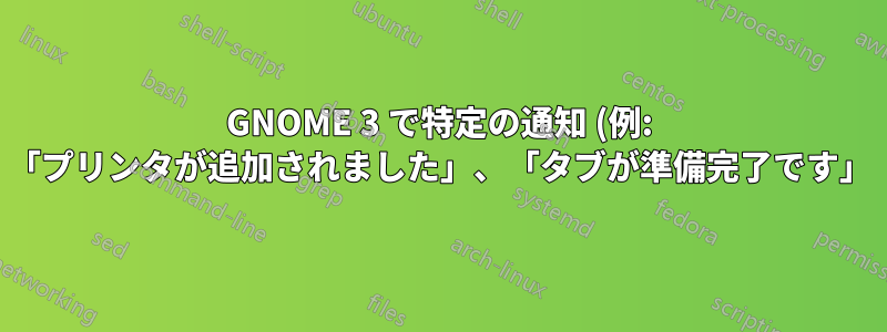 GNOME 3 で特定の通知 (例: 「プリンタが追加されました」、「タブが準備完了です」) を無効にする