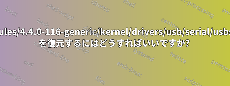 /lib/modules/4.4.0-116-generic/kernel/drivers/usb/serial/usbserial.ko を復元するにはどうすればいいですか?