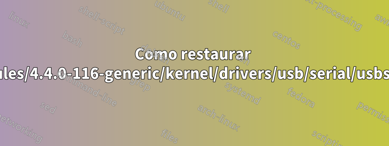 Como restaurar /lib/modules/4.4.0-116-generic/kernel/drivers/usb/serial/usbserial.ko?