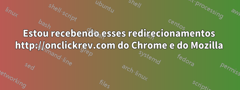 Estou recebendo esses redirecionamentos http://onclickrev.com do Chrome e do Mozilla