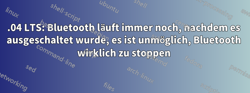 16.04 LTS: Bluetooth läuft immer noch, nachdem es ausgeschaltet wurde, es ist unmöglich, Bluetooth wirklich zu stoppen