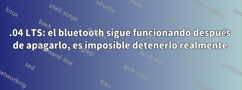 16.04 LTS: el bluetooth sigue funcionando después de apagarlo, es imposible detenerlo realmente