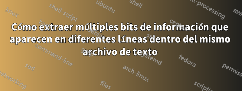 Cómo extraer múltiples bits de información que aparecen en diferentes líneas dentro del mismo archivo de texto