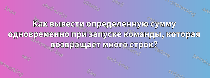 Как вывести определенную сумму одновременно при запуске команды, которая возвращает много строк?