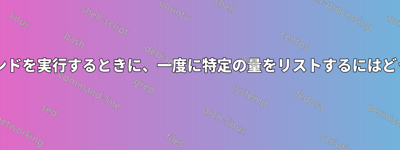 大量の行を返すコマンドを実行するときに、一度に特定の量をリストするにはどうすればよいですか?