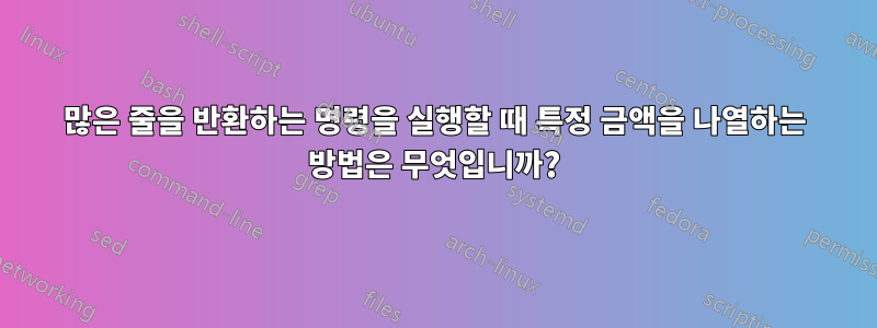 많은 줄을 반환하는 명령을 실행할 때 특정 금액을 나열하는 방법은 무엇입니까?