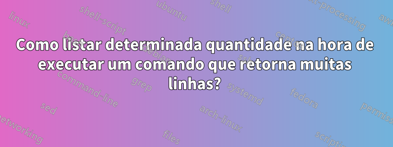 Como listar determinada quantidade na hora de executar um comando que retorna muitas linhas?