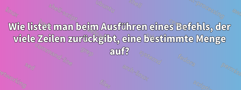 Wie listet man beim Ausführen eines Befehls, der viele Zeilen zurückgibt, eine bestimmte Menge auf?