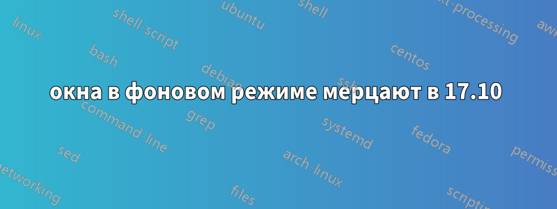 окна в фоновом режиме мерцают в 17.10