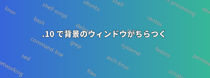 17.10 で背景のウィンドウがちらつく