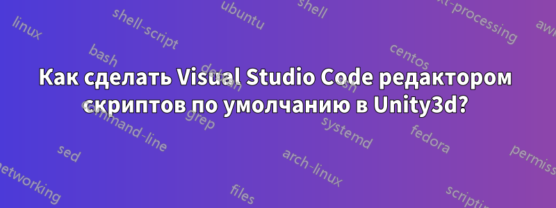 Как сделать Visual Studio Code редактором скриптов по умолчанию в Unity3d?