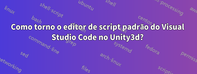 Como torno o editor de script padrão do Visual Studio Code no Unity3d?