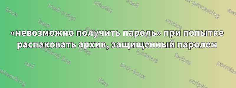 «невозможно получить пароль» при попытке распаковать архив, защищенный паролем