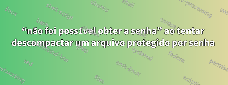 “não foi possível obter a senha” ao tentar descompactar um arquivo protegido por senha