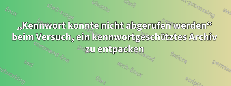 „Kennwort konnte nicht abgerufen werden“ beim Versuch, ein kennwortgeschütztes Archiv zu entpacken